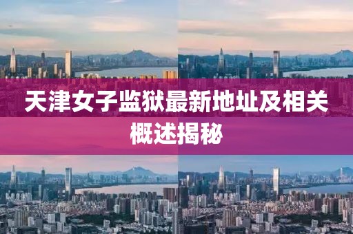 天津女子監(jiān)獄最新地址及相關(guān)概述揭秘