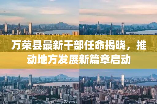 萬榮縣最新干部任命揭曉，推動地方發(fā)展新篇章啟動