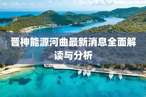 晉神能源河曲最新消息全面解讀與分析
