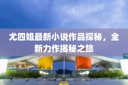 尤四姐最新小說作品探秘，全新力作揭秘之旅