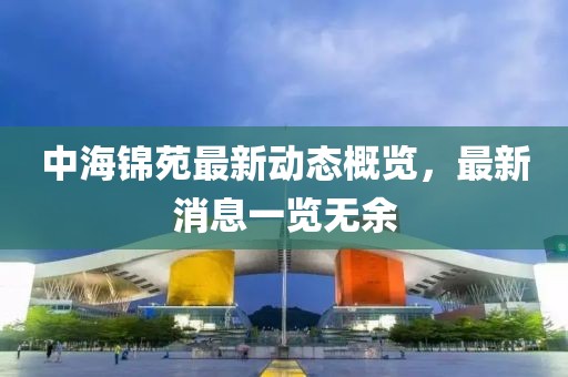 中海錦苑最新動(dòng)態(tài)概覽，最新消息一覽無(wú)余