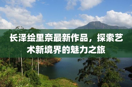 長澤繪里奈最新作品，探索藝術新境界的魅力之旅