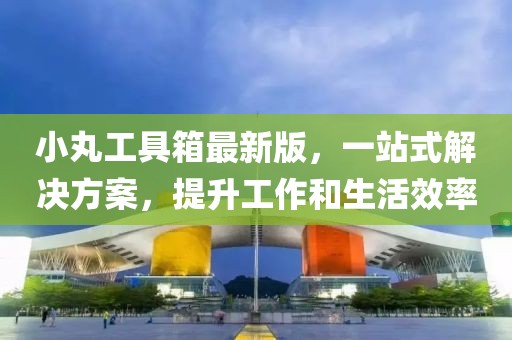 小丸工具箱最新版，一站式解決方案，提升工作和生活效率