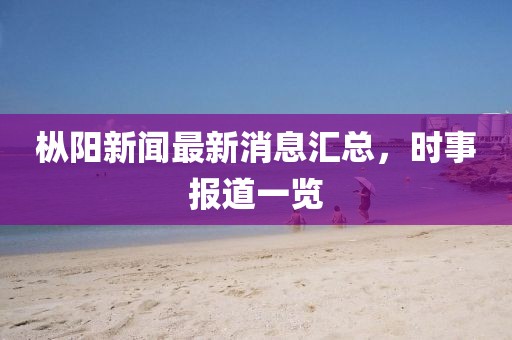 樅陽(yáng)新聞最新消息匯總，時(shí)事報(bào)道一覽