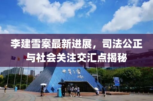 李建雪案最新進展，司法公正與社會關(guān)注交匯點揭秘