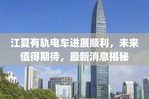 江夏有軌電車進展順利，未來值得期待，最新消息揭秘