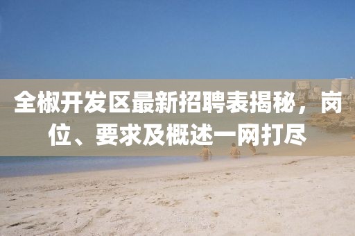 全椒開發(fā)區(qū)最新招聘表揭秘，崗位、要求及概述一網(wǎng)打盡