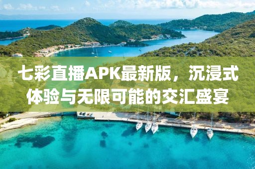 七彩直播APK最新版，沉浸式體驗與無限可能的交匯盛宴