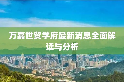 萬嘉世貿(mào)學府最新消息全面解讀與分析