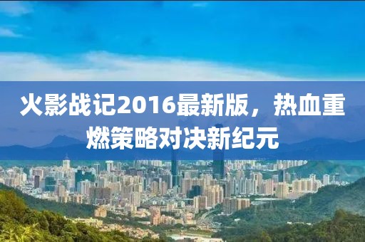 火影戰(zhàn)記2016最新版，熱血重燃策略對決新紀(jì)元