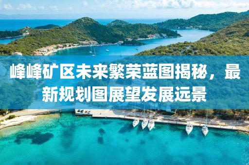 峰峰礦區(qū)未來繁榮藍(lán)圖揭秘，最新規(guī)劃圖展望發(fā)展遠(yuǎn)景