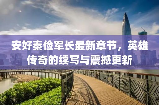 安好秦儉軍長(zhǎng)最新章節(jié)，英雄傳奇的續(xù)寫與震撼更新