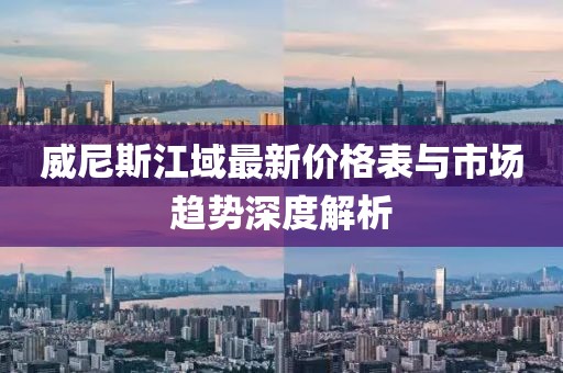 威尼斯江域最新價(jià)格表與市場(chǎng)趨勢(shì)深度解析
