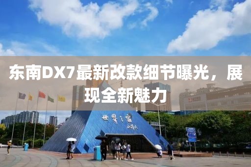 東南DX7最新改款細(xì)節(jié)曝光，展現(xiàn)全新魅力