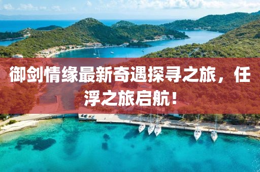 御劍情緣最新奇遇探尋之旅，任浮之旅啟航！