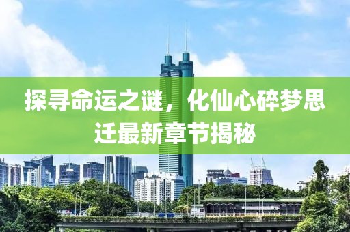 探尋命運(yùn)之謎，化仙心碎夢思遷最新章節(jié)揭秘