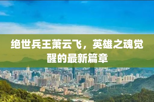 絕世兵王蕭云飛，英雄之魂覺醒的最新篇章