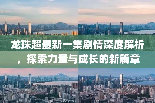 龍珠超最新一集劇情深度解析，探索力量與成長(zhǎng)的新篇章