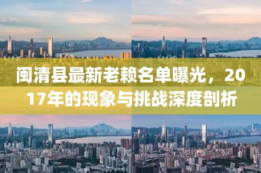 閩清縣最新老賴名單曝光，2017年的現(xiàn)象與挑戰(zhàn)深度剖析