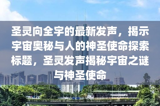 圣靈向全宇的最新發(fā)聲，揭示宇宙奧秘與人的神圣使命探索標(biāo)題，圣靈發(fā)聲揭秘宇宙之謎與神圣使命