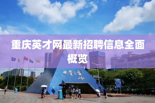 重慶英才網(wǎng)最新招聘信息全面概覽