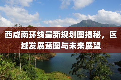 西咸南環(huán)線最新規(guī)劃圖揭秘，區(qū)域發(fā)展藍(lán)圖與未來展望