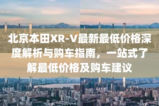 北京本田XR-V最新最低價(jià)格深度解析與購車指南，一站式了解最低價(jià)格及購車建議