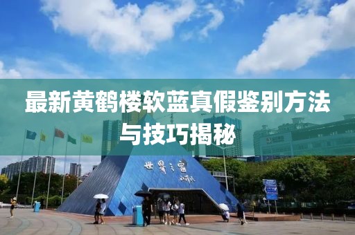 最新黃鶴樓軟藍(lán)真假鑒別方法與技巧揭秘