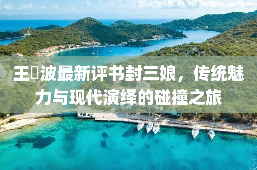 王玥波最新評書封三娘，傳統(tǒng)魅力與現(xiàn)代演繹的碰撞之旅