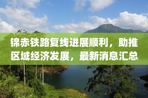 錦赤鐵路復(fù)線進(jìn)展順利，助推區(qū)域經(jīng)濟(jì)發(fā)展，最新消息匯總