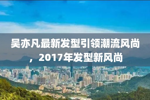 吳亦凡最新發(fā)型引領(lǐng)潮流風(fēng)尚，2017年發(fā)型新風(fēng)尚