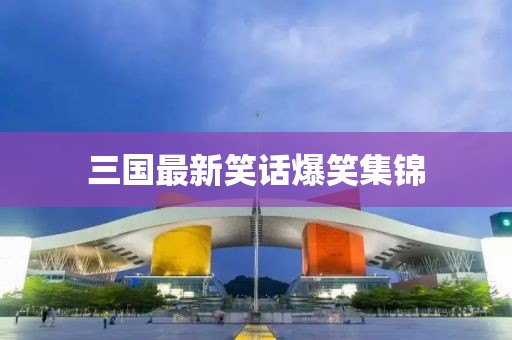 三國(guó)最新笑話爆笑集錦