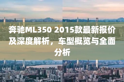 奔馳ML350 2015款最新報(bào)價(jià)及深度解析，車型概覽與全面分析