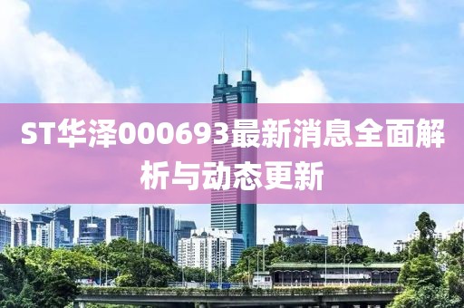ST華澤000693最新消息全面解析與動(dòng)態(tài)更新