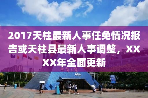 2017天柱最新人事任免情況報告或天柱縣最新人事調(diào)整，XXXX年全面更新
