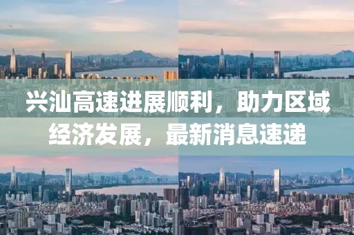 興汕高速進(jìn)展順利，助力區(qū)域經(jīng)濟(jì)發(fā)展，最新消息速遞