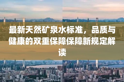 最新天然礦泉水標(biāo)準(zhǔn)，品質(zhì)與健康的雙重保障保障新規(guī)定解讀