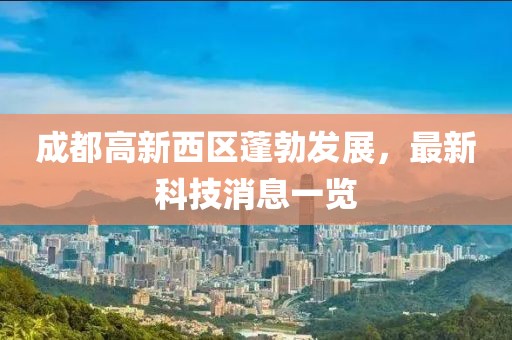 成都高新西區(qū)蓬勃發(fā)展，最新科技消息一覽