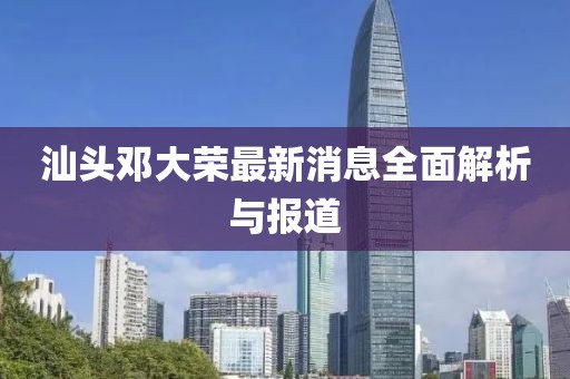 汕頭鄧大榮最新消息全面解析與報道