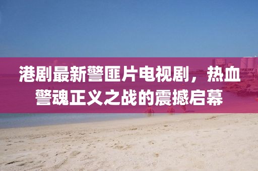 港劇最新警匪片電視劇，熱血警魂正義之戰(zhàn)的震撼啟幕