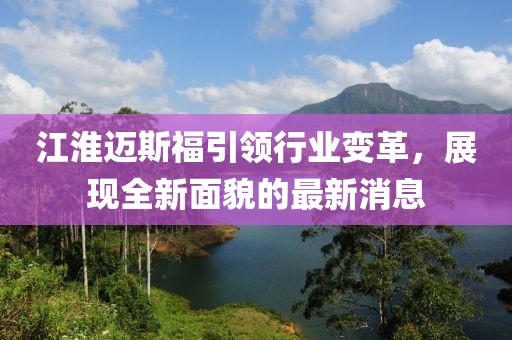 江淮邁斯福引領(lǐng)行業(yè)變革，展現(xiàn)全新面貌的最新消息