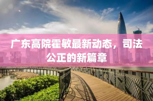廣東高院霍敏最新動態(tài)，司法公正的新篇章