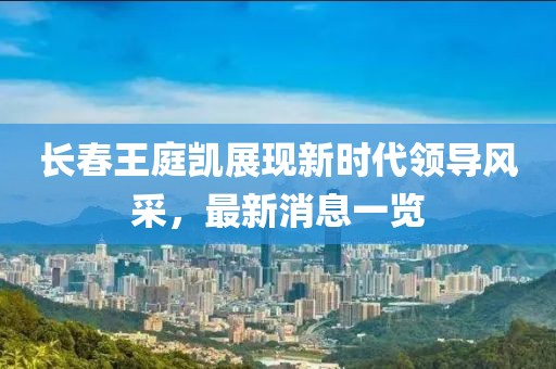 長春王庭凱展現新時代領導風采，最新消息一覽