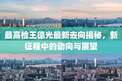 最高檢王德光最新去向揭秘，新征程中的動向與展望