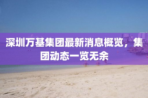 深圳萬基集團最新消息概覽，集團動態(tài)一覽無余
