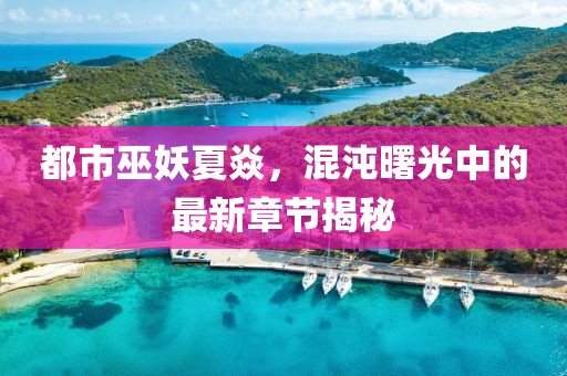 都市巫妖夏焱，混沌曙光中的最新章節(jié)揭秘