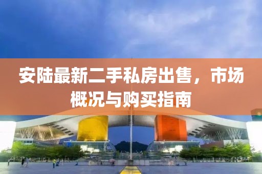 安陸最新二手私房出售，市場(chǎng)概況與購(gòu)買指南