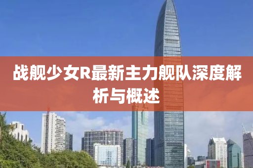 戰(zhàn)艦少女R最新主力艦隊深度解析與概述