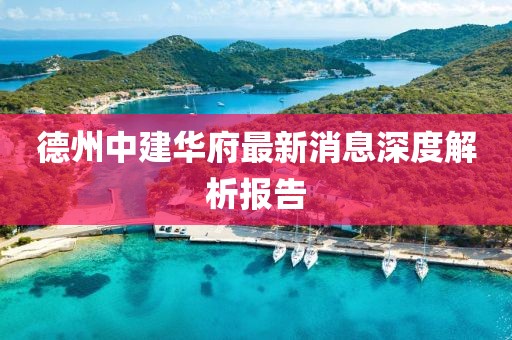 德州中建華府最新消息深度解析報告