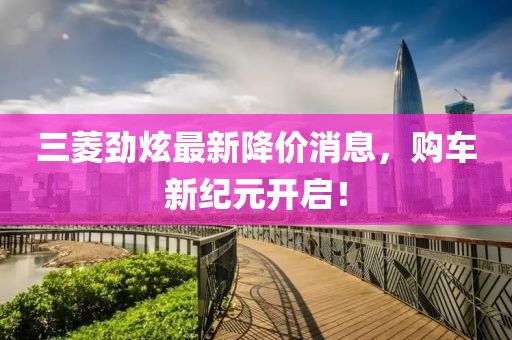 三菱勁炫最新降價(jià)消息，購(gòu)車新紀(jì)元開啟！